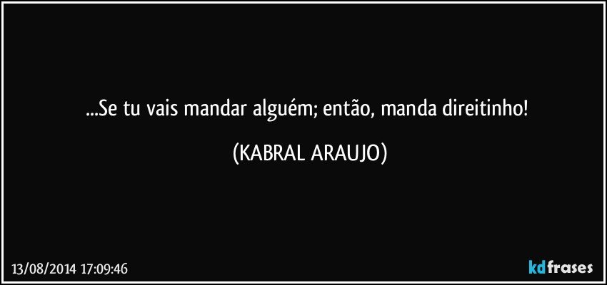 ...Se tu vais mandar alguém; então, manda direitinho! (KABRAL ARAUJO)