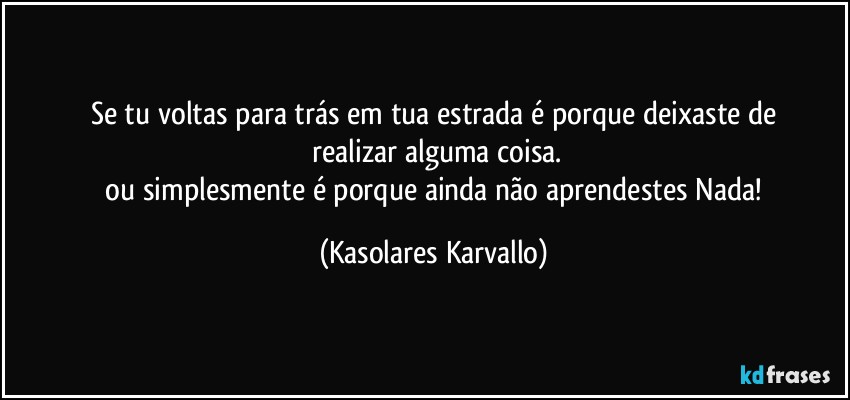 Se tu voltas para trás em tua estrada é porque deixaste de
 realizar alguma coisa.
 ou simplesmente é porque ainda não aprendestes Nada! (Kasolares Karvallo)