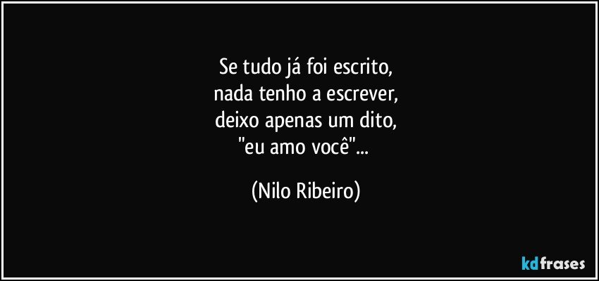 Se tudo já foi escrito,
nada tenho a escrever,
deixo apenas um dito,
"eu amo você"... (Nilo Ribeiro)