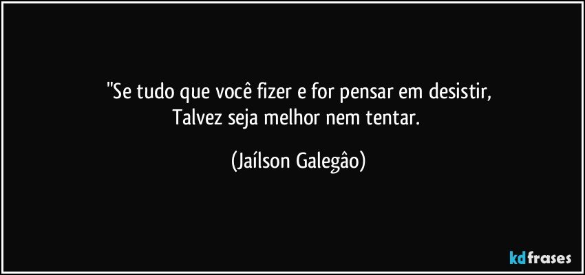 "Se tudo que você fizer e for pensar em desistir,
Talvez seja melhor nem tentar. (Jaílson Galegâo)