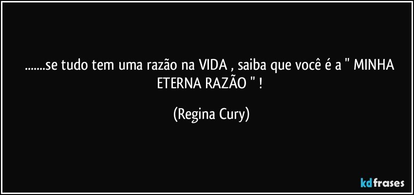 ...se  tudo tem uma razão na VIDA , saiba que você é a " MINHA  ETERNA  RAZÃO " ! (Regina Cury)