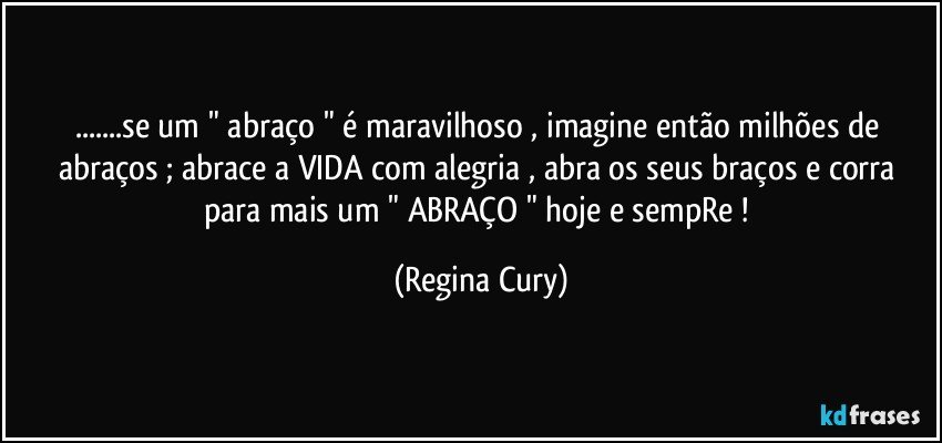 ...se um " abraço " é maravilhoso , imagine então  milhões de abraços ;  abrace a VIDA  com alegria , abra  os seus braços e corra para mais um " ABRAÇO " hoje e sempRe ! (Regina Cury)