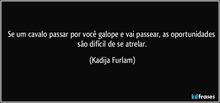 Se um cavalo passar por você galope e vai passear, as oportunidades são difícil de se atrelar. (Kadija Furlam)