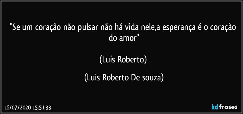 "Se um coração não pulsar não há vida nele,a esperança é o coração do amor"

(Luís Roberto) (Luis Roberto De souza)