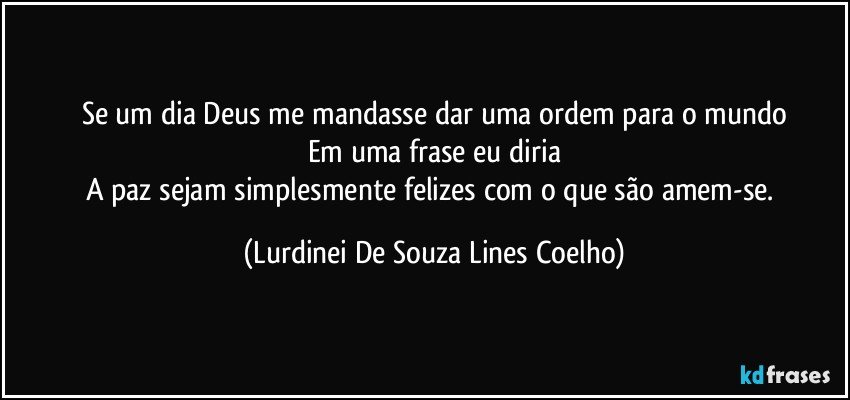 Se um dia Deus me mandasse dar uma ordem para o mundo
Em uma frase eu diria
A paz sejam simplesmente felizes com o que são amem-se. (Lurdinei De Souza Lines Coelho)