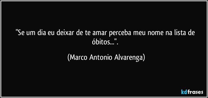"Se um dia eu deixar de te amar perceba meu nome na lista de óbitos...". (Marco Antonio Alvarenga)