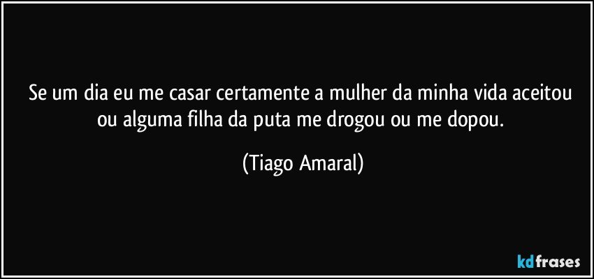 Se um dia eu me casar certamente a mulher da minha vida aceitou ou alguma filha da puta me drogou ou me dopou. (Tiago Amaral)