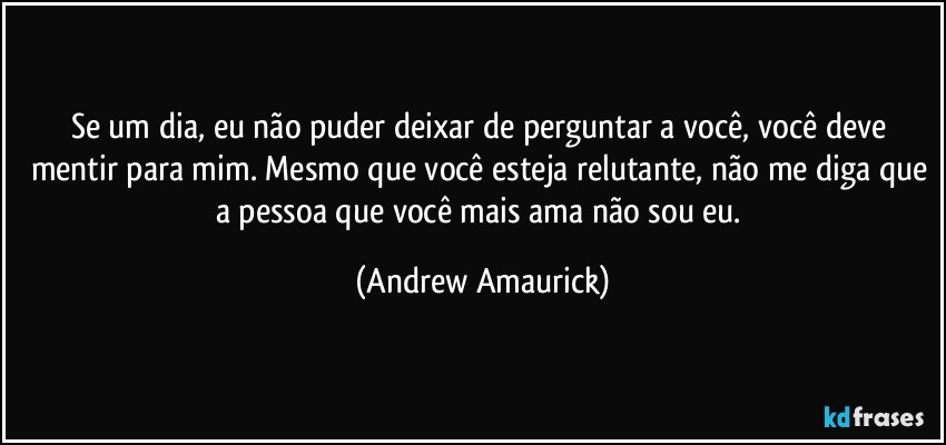 Se um dia, eu não puder deixar de perguntar a você, você deve mentir para mim. Mesmo que você esteja relutante, não me diga que a pessoa que você mais ama não sou eu. (Andrew Amaurick)