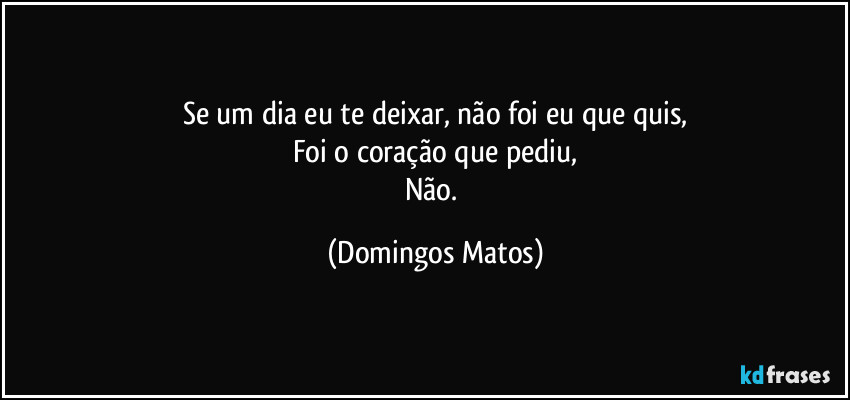Se um dia eu te deixar, não foi eu que quis,
Foi o coração que pediu,
Não. (Domingos Matos)