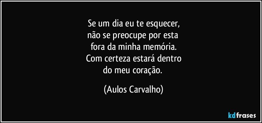 Se um dia eu te esquecer,
não se preocupe por esta 
fora da minha memória.
Com certeza estará dentro
do meu coração. (Aulos Carvalho)