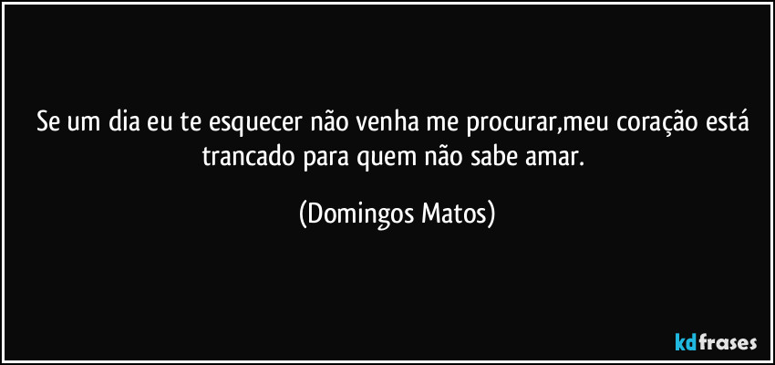 Se um dia eu te esquecer não venha me procurar,meu coração está trancado para quem não sabe amar. (Domingos Matos)