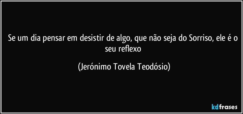 Se um dia pensar em desistir de algo, que não seja do Sorriso, ele é o seu reflexo (Jerónimo Tovela Teodósio)