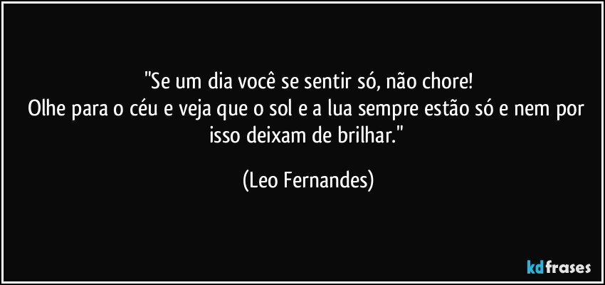 "Se um dia você se sentir só, não chore!
Olhe para o céu e veja que o sol e a lua sempre estão só e nem por isso deixam de brilhar." (Leo Fernandes)