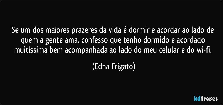 Se um dos maiores prazeres da vida é dormir e acordar ao lado de quem a gente ama, confesso que tenho dormido e acordado muitíssima bem acompanhada ao lado do meu celular e do wi-fi. (Edna Frigato)