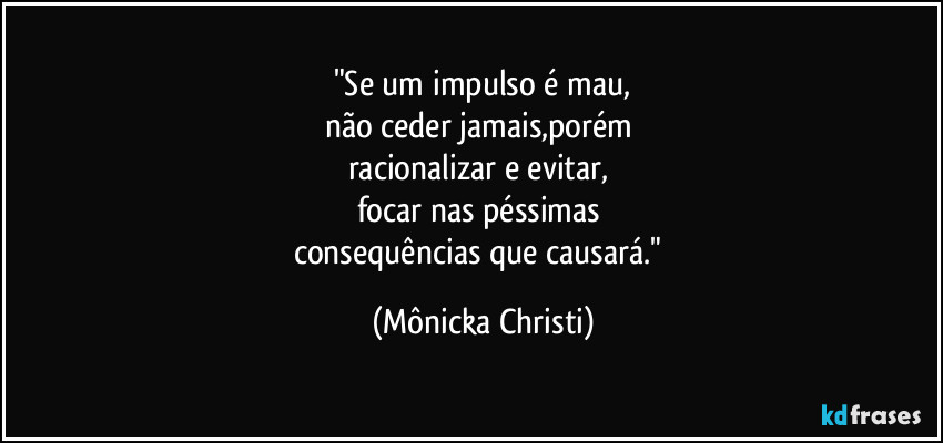 "Se um impulso é mau,
não ceder jamais,porém 
racionalizar e evitar, 
focar nas péssimas 
consequências que causará." (Mônicka Christi)