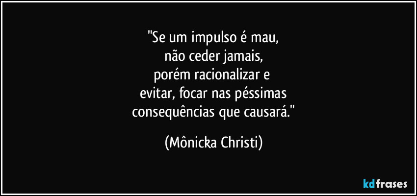 "Se um impulso é mau,
não ceder jamais,
porém racionalizar e 
evitar, focar nas péssimas
 consequências que causará." (Mônicka Christi)