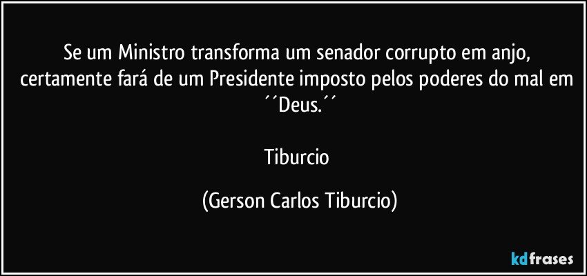 Se um Ministro transforma um senador corrupto em anjo, certamente fará de um Presidente imposto pelos poderes do mal em ´´Deus.´´

Tiburcio (Gerson Carlos Tiburcio)