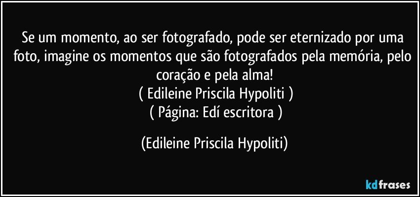 Se um momento, ao ser fotografado, pode ser eternizado por uma foto, imagine os momentos que são fotografados pela memória, pelo coração e pela alma!
  ( Edileine Priscila Hypoliti )
     ( Página: Edí escritora ) (Edileine Priscila Hypoliti)