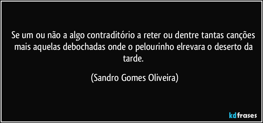 Se um ou não a algo contraditório a reter ou dentre tantas canções mais aquelas debochadas onde o pelourinho elrevara o deserto da tarde. (Sandro Gomes Oliveira)