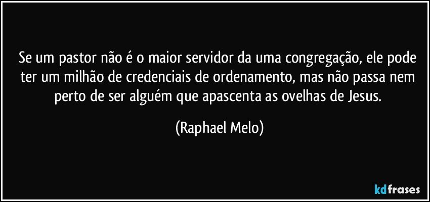 Se um pastor não é o maior servidor da uma congregação, ele pode ter um milhão de credenciais de ordenamento, mas não passa nem perto de ser alguém que apascenta as ovelhas de Jesus. (Raphael Melo)