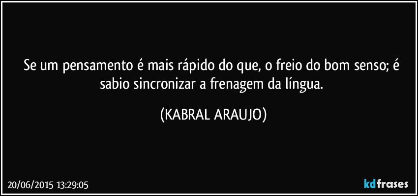 Se um pensamento é mais rápido do que, o freio do bom senso; é sabio sincronizar a frenagem da língua. (KABRAL ARAUJO)