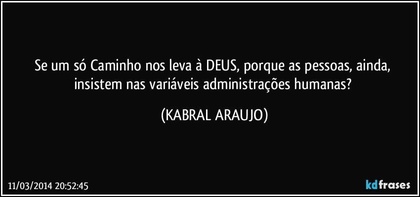 Se um só Caminho nos leva à DEUS, porque as pessoas, ainda, insistem nas variáveis administrações humanas? (KABRAL ARAUJO)