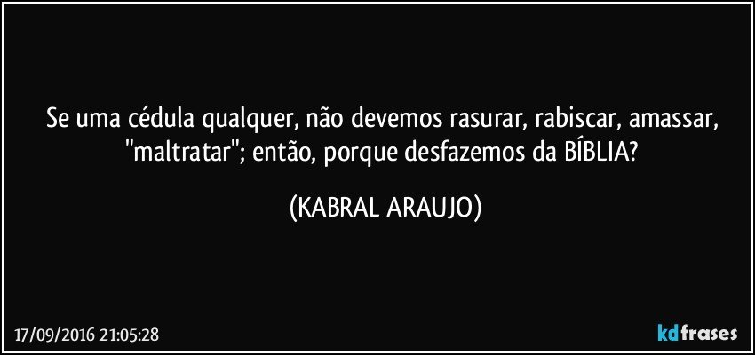 Se uma cédula qualquer, não devemos rasurar, rabiscar, amassar, "maltratar"; então, porque desfazemos da BÍBLIA? (KABRAL ARAUJO)