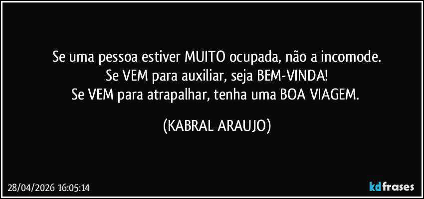 Se uma pessoa estiver MUITO ocupada, não a incomode.
Se VEM para auxiliar, seja BEM-VINDA!
Se VEM para atrapalhar, tenha uma BOA VIAGEM. (KABRAL ARAUJO)