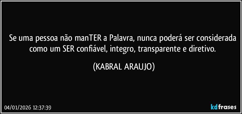 Se uma pessoa não manTER a Palavra, nunca poderá ser considerada como um SER confiável, integro, transparente e diretivo. (KABRAL ARAUJO)