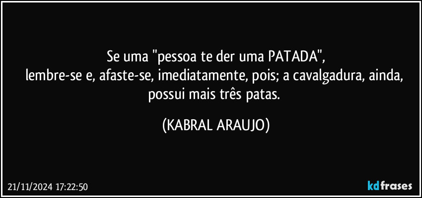 Se uma "pessoa te der uma PATADA",
lembre-se e, afaste-se, imediatamente, pois; a cavalgadura, ainda, possui mais três patas. (KABRAL ARAUJO)