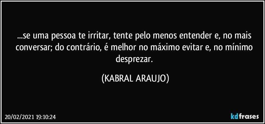 ...se uma pessoa te irritar, tente pelo menos entender e, no mais conversar; do contrário, é melhor no máximo evitar e, no mínimo desprezar. (KABRAL ARAUJO)