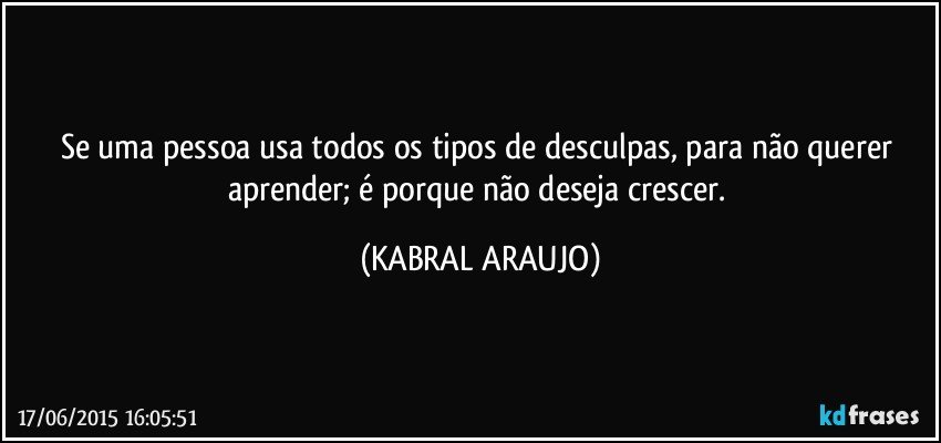 Se uma pessoa usa todos os tipos de desculpas, para não querer aprender; é porque não deseja crescer. (KABRAL ARAUJO)