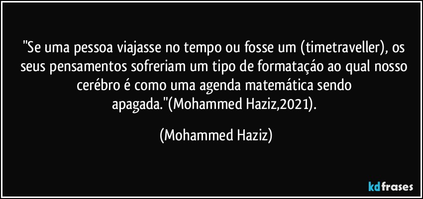 "Se uma pessoa viajasse no tempo ou fosse um (timetraveller), os seus pensamentos sofreriam um tipo de formataçáo ao qual nosso cerébro é como uma agenda matemática sendo apagada."(Mohammed Haziz,2021). (Mohammed Haziz)