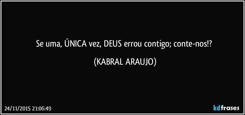 Se uma, ÚNICA vez, DEUS errou contigo; conte-nos!? (KABRAL ARAUJO)