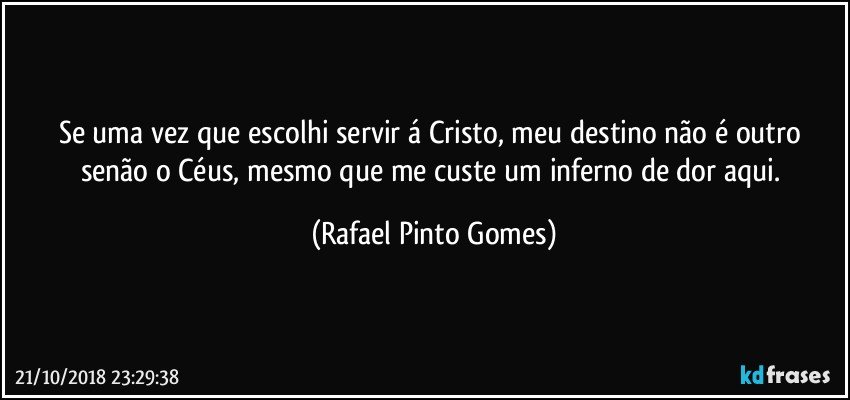 Se uma vez que escolhi servir á Cristo, meu destino não é outro senão o Céus, mesmo que me custe um inferno de dor aqui. (Rafael Pinto Gomes)