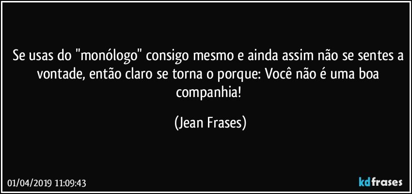 Se usas do "monólogo" consigo mesmo e ainda assim não se sentes a vontade, então claro se torna o porque: Você não é uma boa companhia! (Jean Frases)