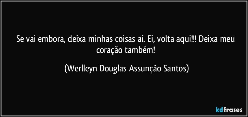 Se vai embora, deixa minhas coisas aí. Ei, volta aqui!!! Deixa meu coração também! (Werlleyn Douglas Assunção Santos)