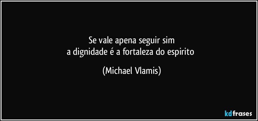 Se vale apena seguir sim
a dignidade é a fortaleza do espirito (Michael Vlamis)