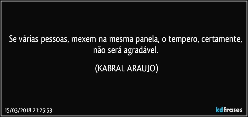 Se várias pessoas, mexem na mesma panela, o tempero, certamente, não será agradável. (KABRAL ARAUJO)