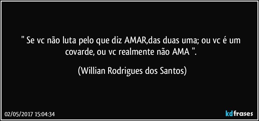 " Se vc não luta pelo que diz AMAR,das duas uma; ou vc é um covarde, ou vc realmente não AMA ". (Willian Rodrigues dos Santos)