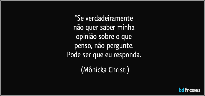 "Se verdadeiramente 
não quer saber minha 
opinião sobre o que 
penso, não pergunte. 
Pode ser que eu responda. (Mônicka Christi)