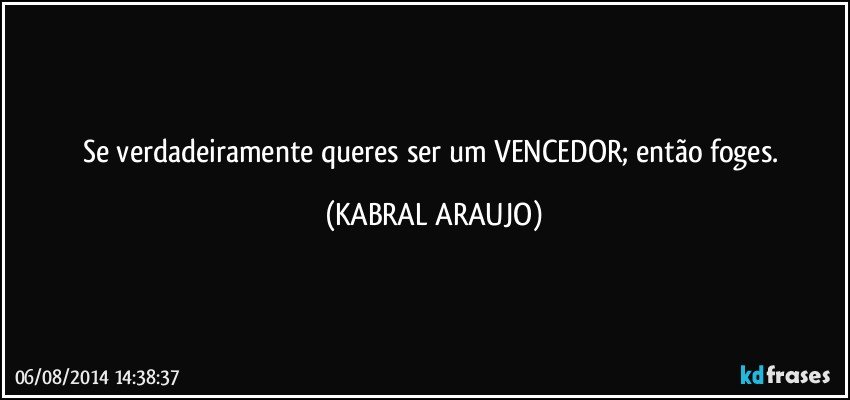 Se verdadeiramente queres ser um VENCEDOR; então foges. (KABRAL ARAUJO)