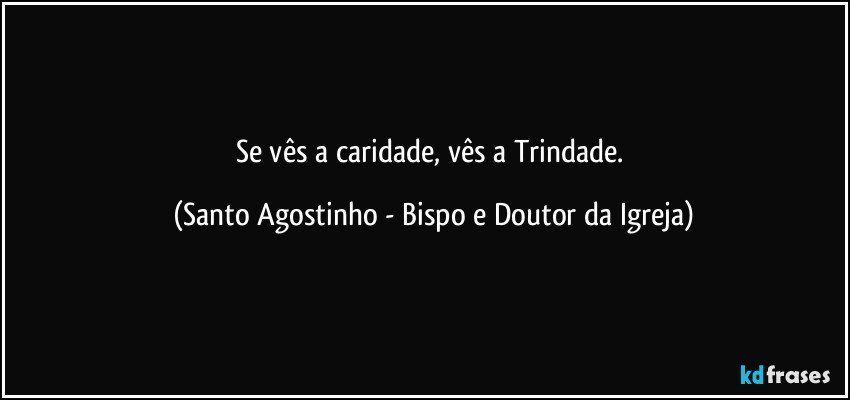 Se vês a caridade, vês a Trindade. (Santo Agostinho - Bispo e Doutor da Igreja)