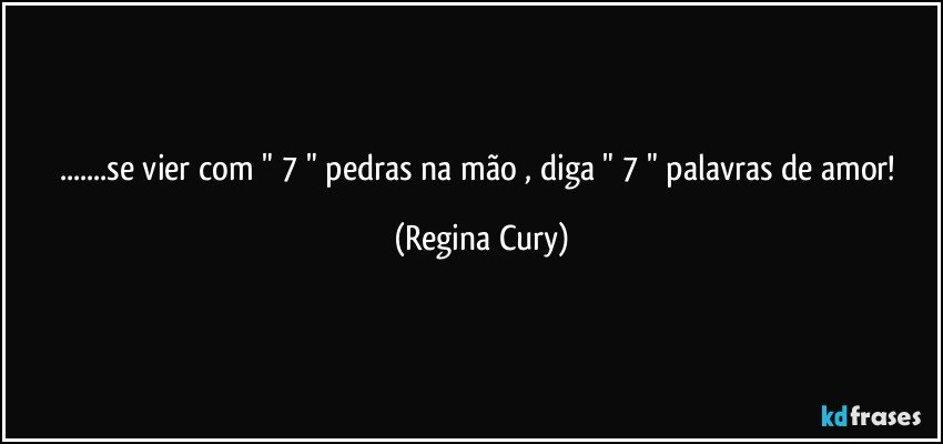 ...se vier com " 7 " pedras na mão  , diga  " 7 " palavras de amor! (Regina Cury)