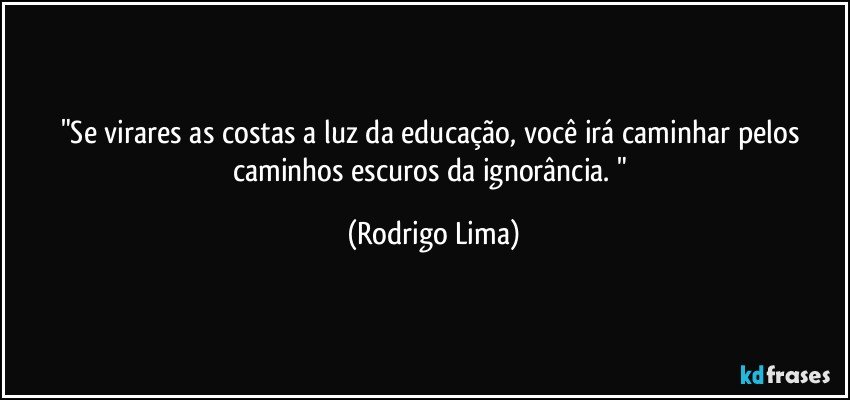 "Se virares as costas a luz da educação, você irá caminhar pelos caminhos escuros da ignorância. " (Rodrigo Lima)