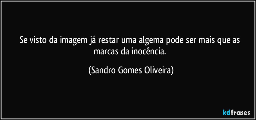 Se visto da imagem já restar uma algema pode ser mais que as marcas da inocência. (Sandro Gomes Oliveira)