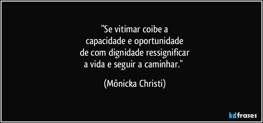 "Se vitimar coibe a
capacidade e oportunidade
de com dignidade ressignificar
a vida e seguir a caminhar." (Mônicka Christi)