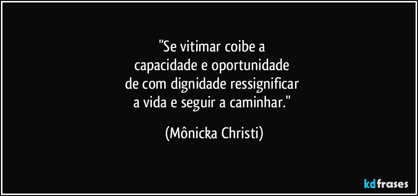"Se vitimar coibe a 
capacidade e oportunidade 
de com dignidade ressignificar 
a vida e seguir a caminhar." (Mônicka Christi)