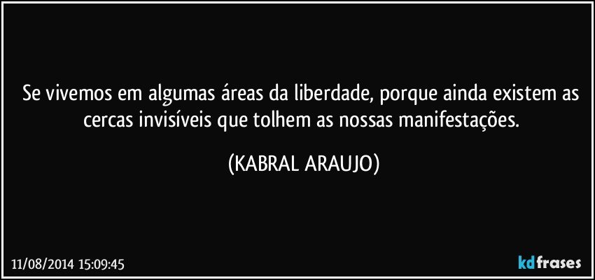 Se vivemos em algumas áreas da liberdade, porque ainda existem as cercas invisíveis que tolhem as nossas manifestações. (KABRAL ARAUJO)