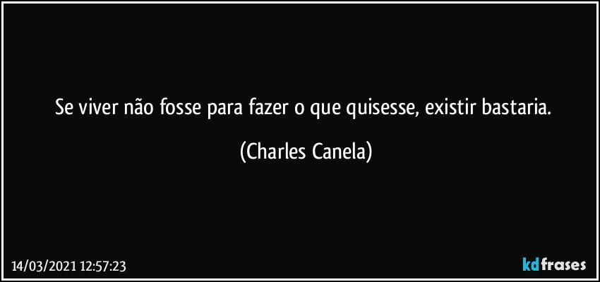 Se viver não fosse para fazer o que quisesse, existir bastaria. (Charles Canela)